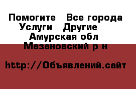 Помогите - Все города Услуги » Другие   . Амурская обл.,Мазановский р-н